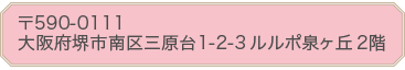 〒590-0111堺市南区三原台1-2-3ルルポ泉ヶ丘2階